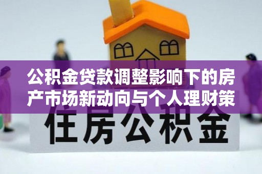 定西公积金贷款调整影响下的房产市场新动向与个人理财策略