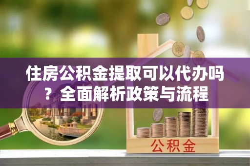 定西住房公积金提取可以代办吗？全面解析政策与流程