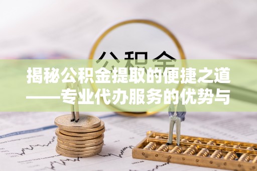定西揭秘公积金提取的便捷之道——专业代办服务的优势与选择
