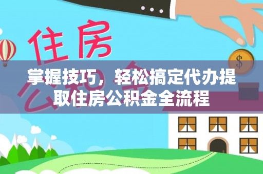 定西掌握技巧，轻松搞定代办提取住房公积金全流程