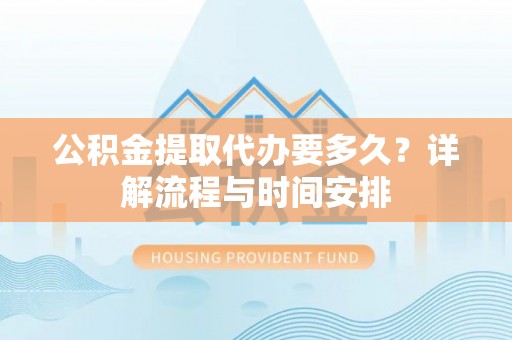 定西公积金提取代办要多久？详解流程与时间安排