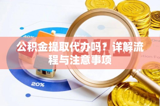 定西公积金提取代办吗？详解流程与注意事项