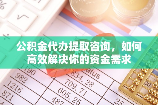 定西公积金代办提取咨询，如何高效解决你的资金需求