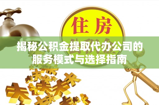 定西揭秘公积金提取代办公司的服务模式与选择指南