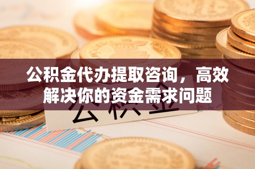 定西公积金代办提取咨询，高效解决你的资金需求问题