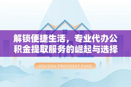 定西解锁便捷生活，专业代办公积金提取服务的崛起与选择