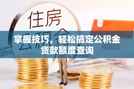 定西掌握技巧，轻松搞定公积金贷款额度查询