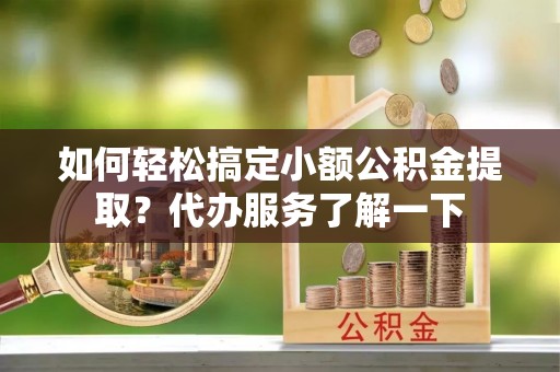 定西如何轻松搞定小额公积金提取？代办服务了解一下