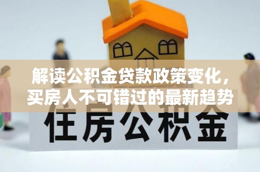 定西解读公积金贷款政策变化，买房人不可错过的最新趋势