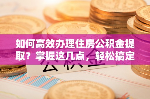 定西如何高效办理住房公积金提取？掌握这几点，轻松搞定！