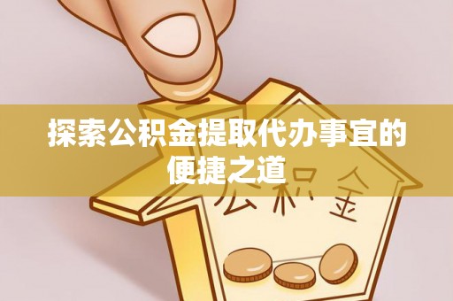 定西探索公积金提取代办事宜的便捷之道