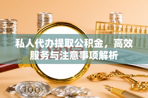 定西私人代办提取公积金，高效服务与注意事项解析