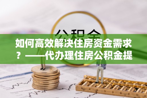 定西如何高效解决住房资金需求？——代办理住房公积金提取服务全解析
