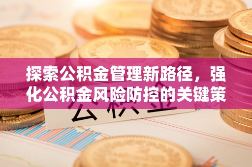 定西探索公积金管理新路径，强化公积金风险防控的关键策略