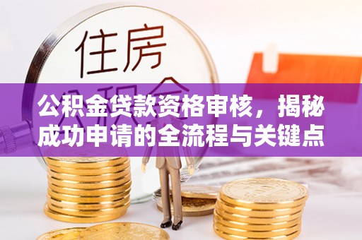 定西公积金贷款资格审核，揭秘成功申请的全流程与关键点