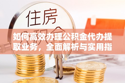 定西如何高效办理公积金代办提取业务，全面解析与实用指南