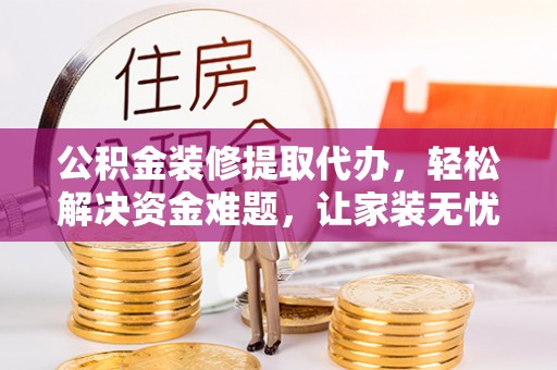 定西公积金装修提取代办，轻松解决资金难题，让家装无忧