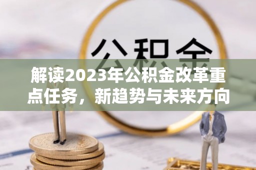 定西解读2023年公积金改革重点任务，新趋势与未来方向