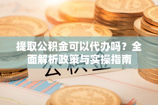 定西提取公积金可以代办吗？全面解析政策与实操指南