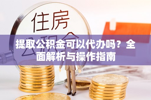 定西提取公积金可以代办吗？全面解析与操作指南