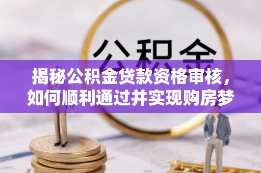 定西揭秘公积金贷款资格审核，如何顺利通过并实现购房梦想