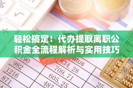 定西轻松搞定！代办提取离职公积金全流程解析与实用技巧