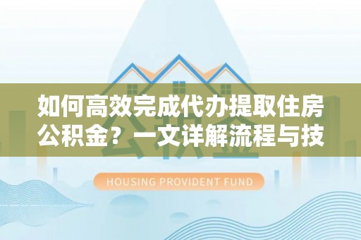 定西如何高效完成代办提取住房公积金？一文详解流程与技巧