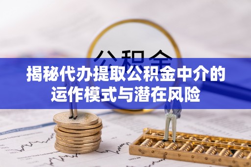 定西揭秘代办提取公积金中介的运作模式与潜在风险