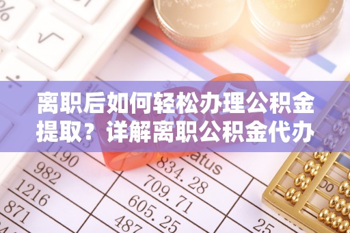 定西离职后如何轻松办理公积金提取？详解离职公积金代办提取流程