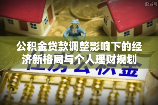 定西公积金贷款调整影响下的经济新格局与个人理财规划
