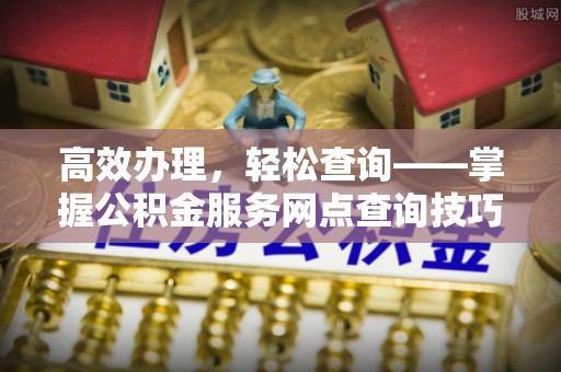 定西高效办理，轻松查询——掌握公积金服务网点查询技巧