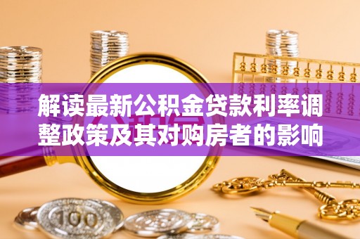 定西解读最新公积金贷款利率调整政策及其对购房者的影响