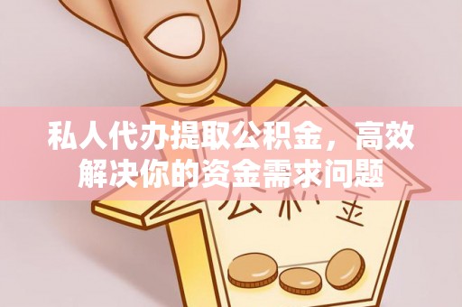 定西私人代办提取公积金，高效解决你的资金需求问题