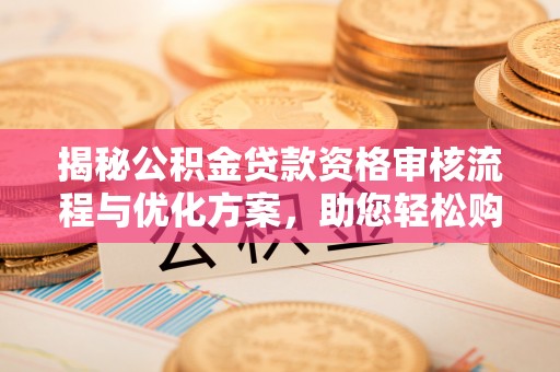 定西揭秘公积金贷款资格审核流程与优化方案，助您轻松购房